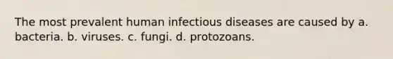 The most prevalent human infectious diseases are caused by a. bacteria. b. viruses. c. fungi. d. protozoans.