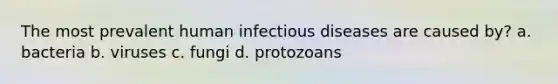 The most prevalent human infectious diseases are caused by? a. bacteria b. viruses c. fungi d. protozoans