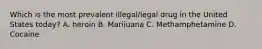 Which is the most prevalent illegal/legal drug in the United States today? A. heroin B. Marijuana C. Methamphetamine D. Cocaine