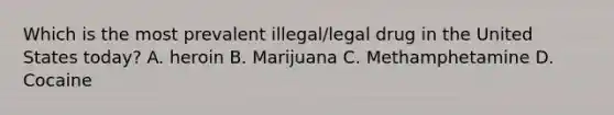 Which is the most prevalent illegal/legal drug in the United States today? A. heroin B. Marijuana C. Methamphetamine D. Cocaine