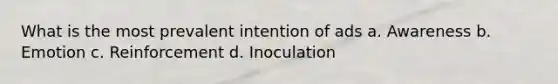 What is the most prevalent intention of ads a. Awareness b. Emotion c. Reinforcement d. Inoculation