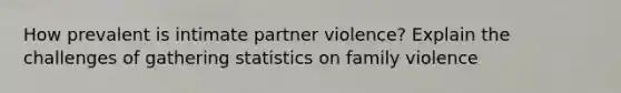 How prevalent is intimate partner violence? Explain the challenges of gathering statistics on family violence