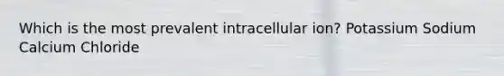 Which is the most prevalent intracellular ion? Potassium Sodium Calcium Chloride