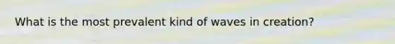 What is the most prevalent kind of waves in creation?
