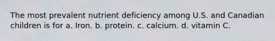 The most prevalent nutrient deficiency among U.S. and Canadian children is for a. Iron. b. protein. c. calcium. d. vitamin C.