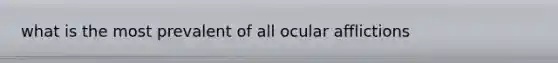 what is the most prevalent of all ocular afflictions