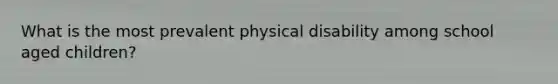 What is the most prevalent physical disability among school aged children?