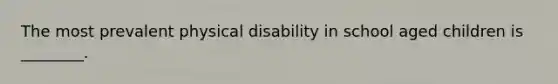 The most prevalent physical disability in school aged children is ________.