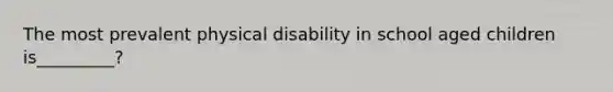 The most prevalent physical disability in school aged children is_________?