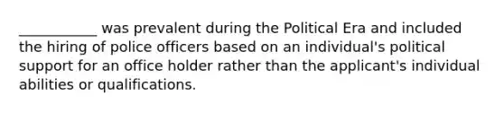 ___________ was prevalent during the Political Era and included the hiring of police officers based on an individual's political support for an office holder rather than the applicant's individual abilities or qualifications.