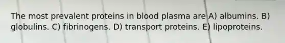 The most prevalent proteins in blood plasma are A) albumins. B) globulins. C) fibrinogens. D) transport proteins. E) lipoproteins.