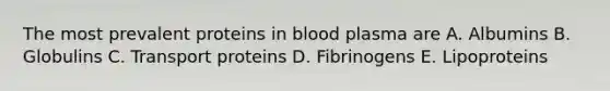 The most prevalent proteins in blood plasma are A. Albumins B. Globulins C. Transport proteins D. Fibrinogens E. Lipoproteins