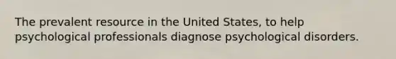 The prevalent resource in the United States, to help psychological professionals diagnose psychological disorders.