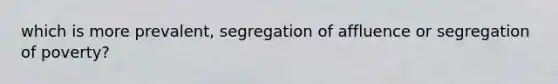 which is more prevalent, segregation of affluence or segregation of poverty?