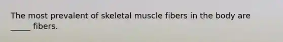 The most prevalent of skeletal muscle fibers in the body are _____ fibers.