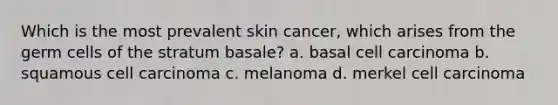 Which is the most prevalent skin cancer, which arises from the germ cells of the stratum basale? a. basal cell carcinoma b. squamous cell carcinoma c. melanoma d. merkel cell carcinoma