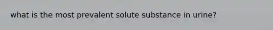 what is the most prevalent solute substance in urine?