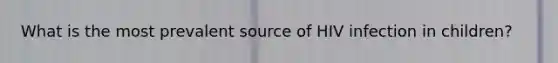 What is the most prevalent source of HIV infection in children?