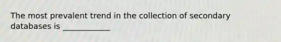 The most prevalent trend in the collection of secondary databases is ____________