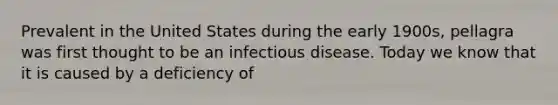 Prevalent in the United States during the early 1900s, pellagra was first thought to be an infectious disease. Today we know that it is caused by a deficiency of