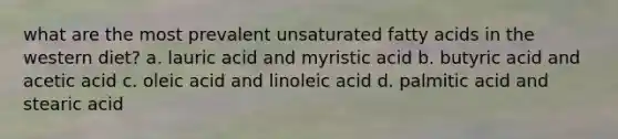 what are the most prevalent unsaturated fatty acids in the western diet? a. lauric acid and myristic acid b. butyric acid and acetic acid c. oleic acid and linoleic acid d. palmitic acid and stearic acid