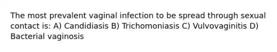 The most prevalent vaginal infection to be spread through sexual contact is: A) Candidiasis B) Trichomoniasis C) Vulvovaginitis D) Bacterial vaginosis