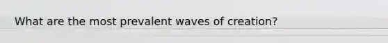 What are the most prevalent waves of creation?