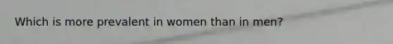 Which is more prevalent in women than in men?