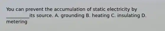 You can prevent the accumulation of static electricity by __________its source. A. grounding B. heating C. insulating D. metering