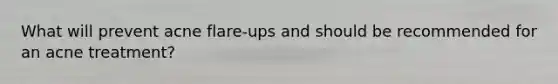 What will prevent acne flare-ups and should be recommended for an acne treatment?