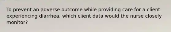 To prevent an adverse outcome while providing care for a client experiencing diarrhea, which client data would the nurse closely monitor?