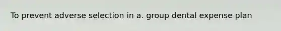 To prevent adverse selection in a. group dental expense plan