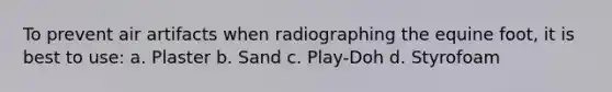 To prevent air artifacts when radiographing the equine foot, it is best to use: a. Plaster b. Sand c. Play-Doh d. Styrofoam