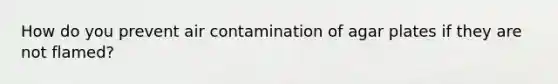 How do you prevent air contamination of agar plates if they are not flamed?