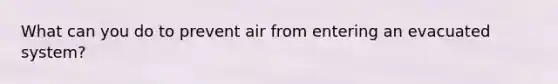 What can you do to prevent air from entering an evacuated system?