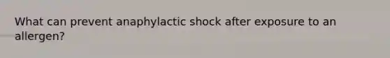 What can prevent anaphylactic shock after exposure to an allergen?