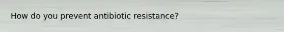 How do you prevent antibiotic resistance?