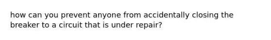 how can you prevent anyone from accidentally closing the breaker to a circuit that is under repair?