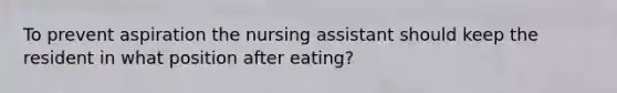 To prevent aspiration the nursing assistant should keep the resident in what position after eating?