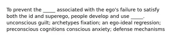 To prevent the _____ associated with the ego's failure to satisfy both the id and superego, people develop and use _____. unconscious guilt; archetypes fixation; an ego-ideal regression; preconscious cognitions conscious anxiety; defense mechanisms