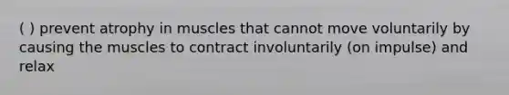 ( ) prevent atrophy in muscles that cannot move voluntarily by causing the muscles to contract involuntarily (on impulse) and relax