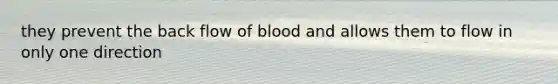 they prevent the back flow of blood and allows them to flow in only one direction