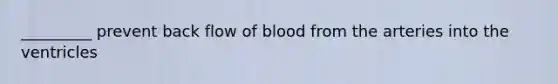 _________ prevent back flow of blood from the arteries into the ventricles