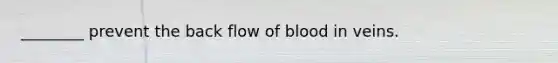 ________ prevent the back flow of blood in veins.