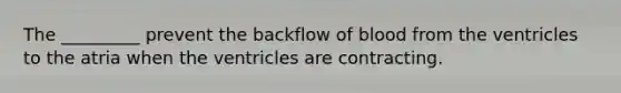 The _________ prevent the backflow of blood from the ventricles to the atria when the ventricles are contracting.