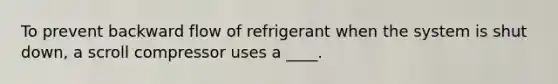 To prevent backward flow of refrigerant when the system is shut down, a scroll compressor uses a ____.