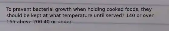 To prevent bacterial growth when holding cooked foods, they should be kept at what temperature until served?​ ​140 or over ​165 ​above 200 ​40 or under