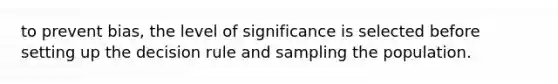 to prevent bias, the level of significance is selected before setting up the decision rule and sampling the population.