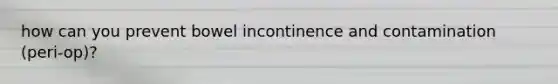how can you prevent bowel incontinence and contamination (peri-op)?