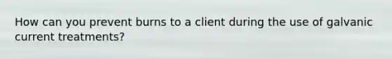 How can you prevent burns to a client during the use of galvanic current treatments?